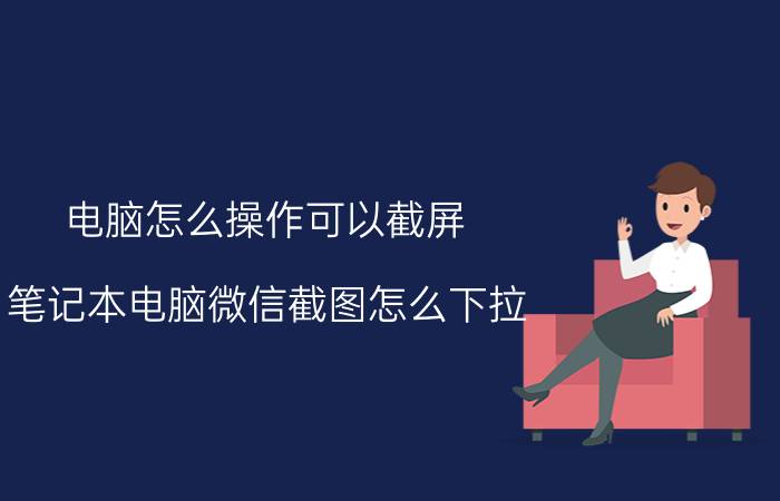 电脑怎么操作可以截屏 笔记本电脑微信截图怎么下拉？